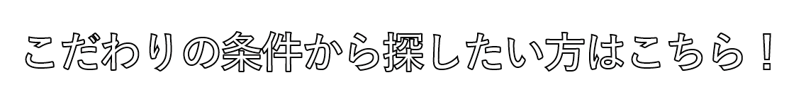 こだわりの条件から探したい方はこちら！